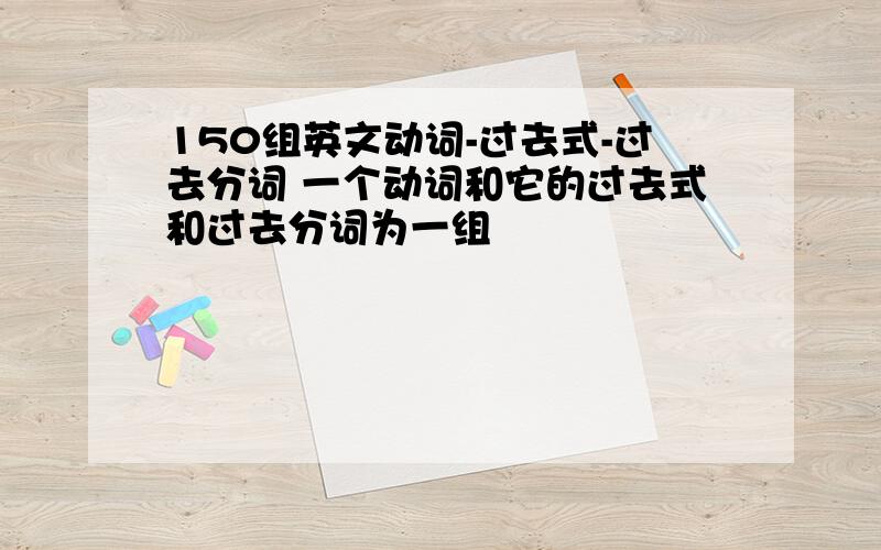 150组英文动词-过去式-过去分词 一个动词和它的过去式和过去分词为一组