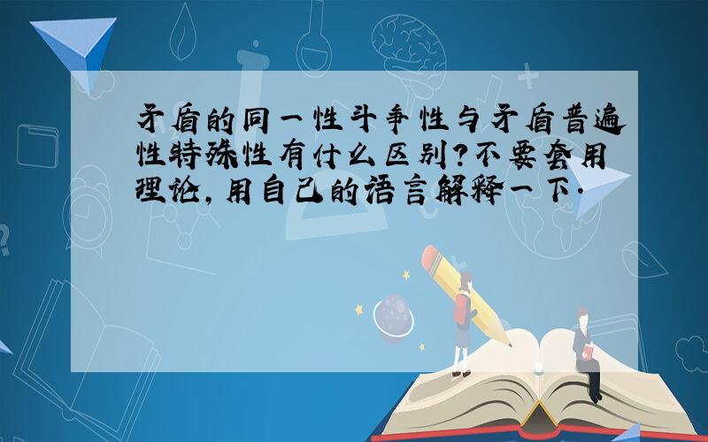 矛盾的同一性斗争性与矛盾普遍性特殊性有什么区别?不要套用理论,用自己的语言解释一下.