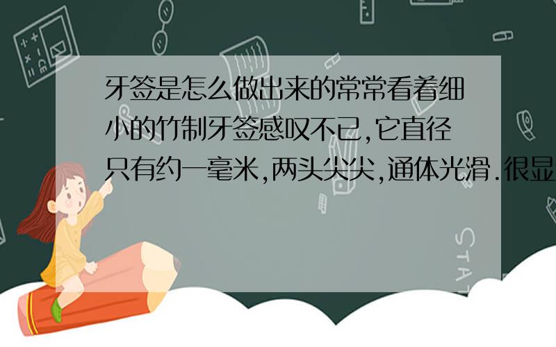 牙签是怎么做出来的常常看着细小的竹制牙签感叹不已,它直径只有约一毫米,两头尖尖,通体光滑.很显然它不是人工削出来的（谁有