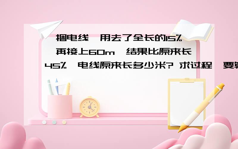 一捆电线,用去了全长的15%,再接上60m,结果比原来长45%,电线原来长多少米? 求过程,要算式