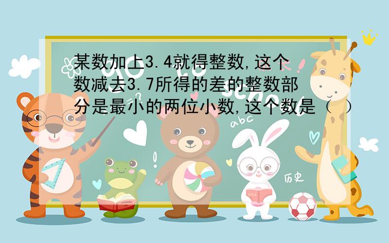 某数加上3.4就得整数,这个数减去3.7所得的差的整数部分是最小的两位小数,这个数是（ ）