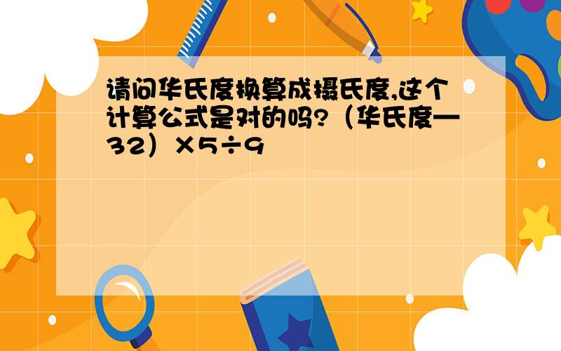 请问华氏度换算成摄氏度,这个计算公式是对的吗?（华氏度—32）×5÷9