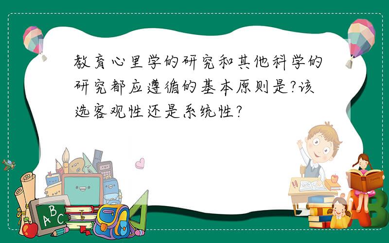 教育心里学的研究和其他科学的研究都应遵循的基本原则是?该选客观性还是系统性?