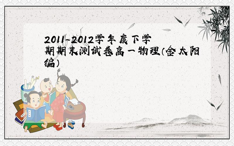 2011～2012学年度下学期期末测试卷高一物理（金太阳编）