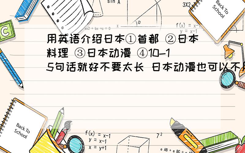 用英语介绍日本①首都 ②日本料理 ③日本动漫 ④10-15句话就好不要太长 日本动漫也可以不用，简单介绍就好了