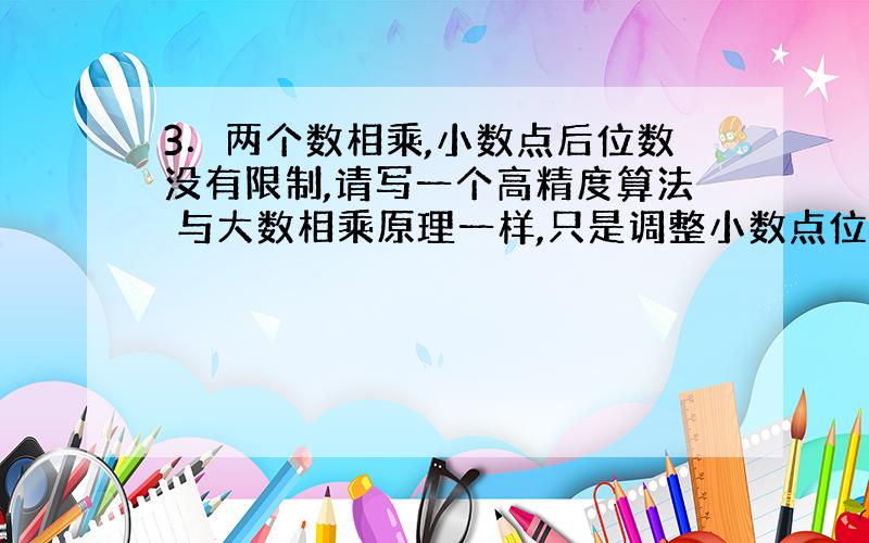 3．两个数相乘,小数点后位数没有限制,请写一个高精度算法 与大数相乘原理一样,只是调整小数点位