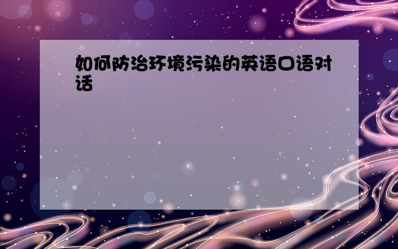 如何防治环境污染的英语口语对话