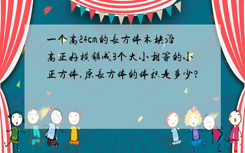 一个高24cm的长方体木块沿高正好横锯成3个大小相等的小正方体,原长方体的体积是多少?