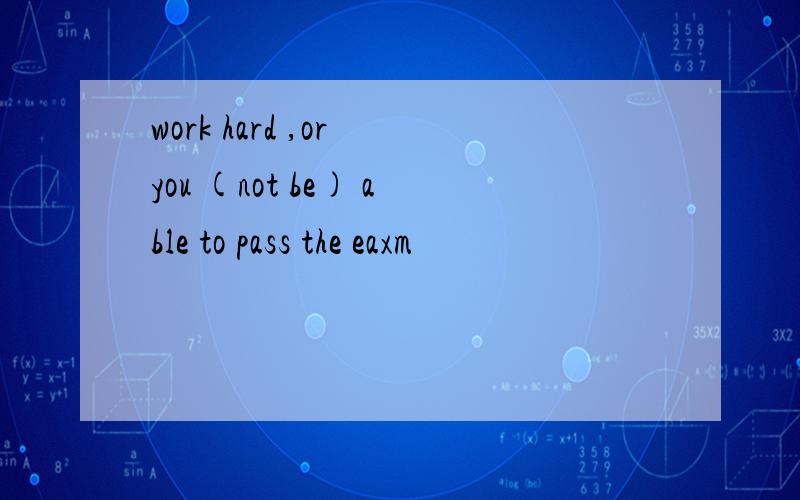 work hard ,or you (not be) able to pass the eaxm