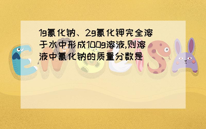 1g氯化钠、2g氯化钾完全溶于水中形成100g溶液,则溶液中氯化钠的质量分数是____