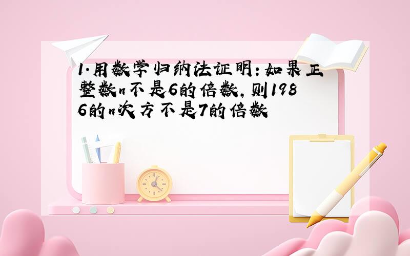 1．用数学归纳法证明：如果正整数n不是6的倍数,则1986的n次方不是7的倍数