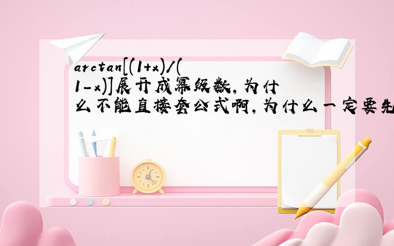 arctan[(1+x)/(1-x)]展开成幂级数,为什么不能直接套公式啊,为什么一定要先求导啊.