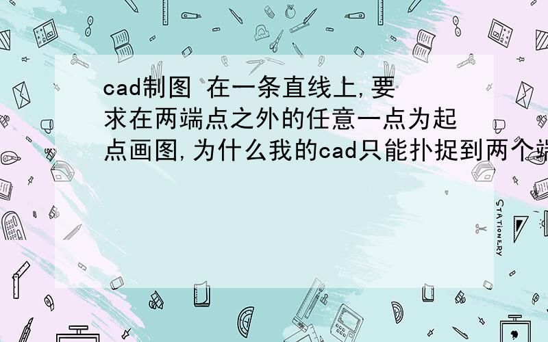 cad制图 在一条直线上,要求在两端点之外的任意一点为起点画图,为什么我的cad只能扑捉到两个端点呢?