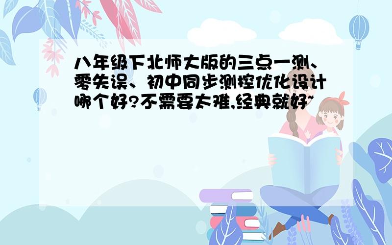 八年级下北师大版的三点一测、零失误、初中同步测控优化设计哪个好?不需要太难,经典就好~