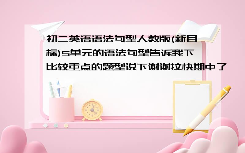 初二英语语法句型人教版(新目标)5单元的语法句型告诉我下比较重点的题型说下谢谢拉快期中了