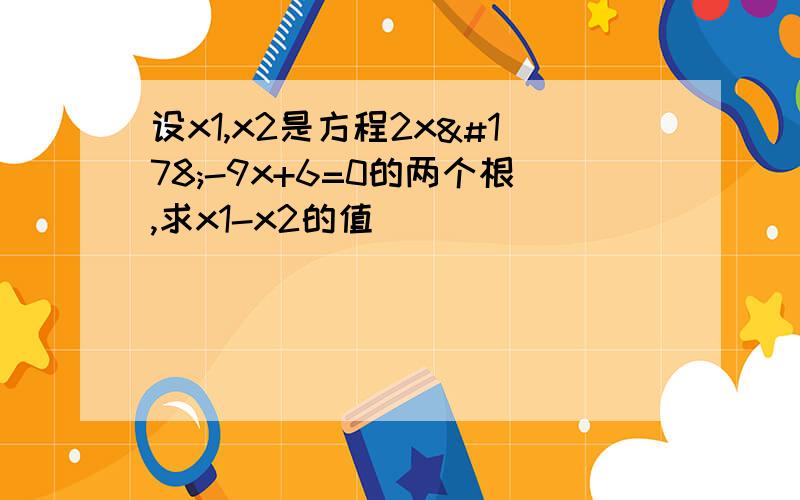 设x1,x2是方程2x²-9x+6=0的两个根,求x1-x2的值