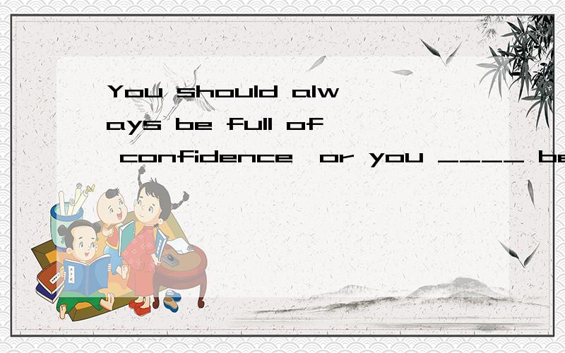 You should always be full of confidence,or you ____ be able