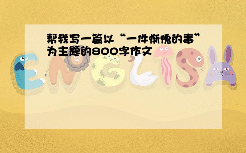 帮我写一篇以“一件惭愧的事”为主题的800字作文