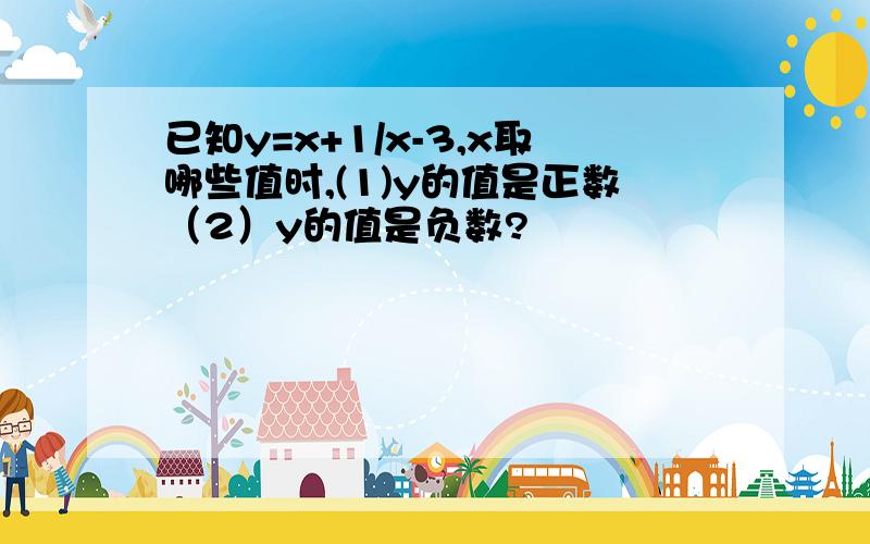 已知y=x+1/x-3,x取哪些值时,(1)y的值是正数（2）y的值是负数?