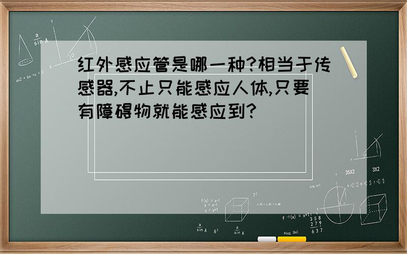 红外感应管是哪一种?相当于传感器,不止只能感应人体,只要有障碍物就能感应到?