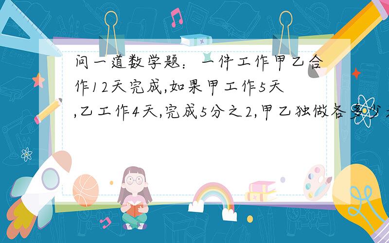 问一道数学题：一件工作甲乙合作12天完成,如果甲工作5天,乙工作4天,完成5分之2,甲乙独做各多少天?