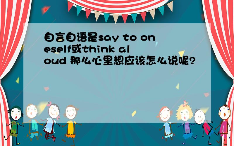 自言自语是say to oneself或think aloud 那么心里想应该怎么说呢?