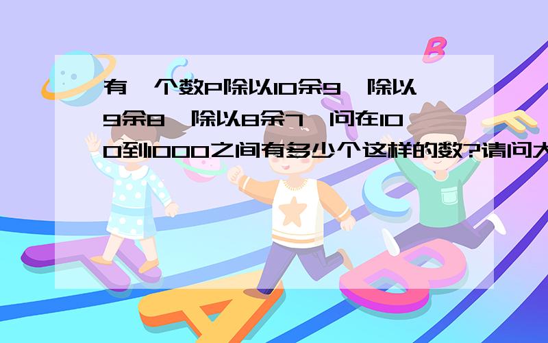 有一个数P除以10余9,除以9余8,除以8余7,问在100到1000之间有多少个这样的数?请问大家怎么求出来的?