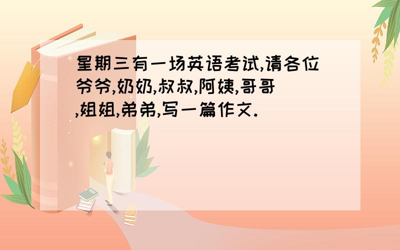 星期三有一场英语考试,请各位爷爷,奶奶,叔叔,阿姨,哥哥,姐姐,弟弟,写一篇作文.