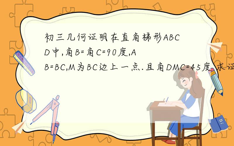 初三几何证明在直角梯形ABCD中,角B=角C=90度,AB=BC,M为BC边上一点.且角DMC=45度 求证：AD=AM