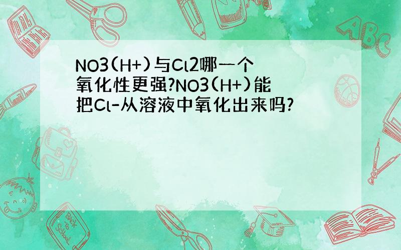 NO3(H+)与Cl2哪一个氧化性更强?NO3(H+)能把Cl-从溶液中氧化出来吗?