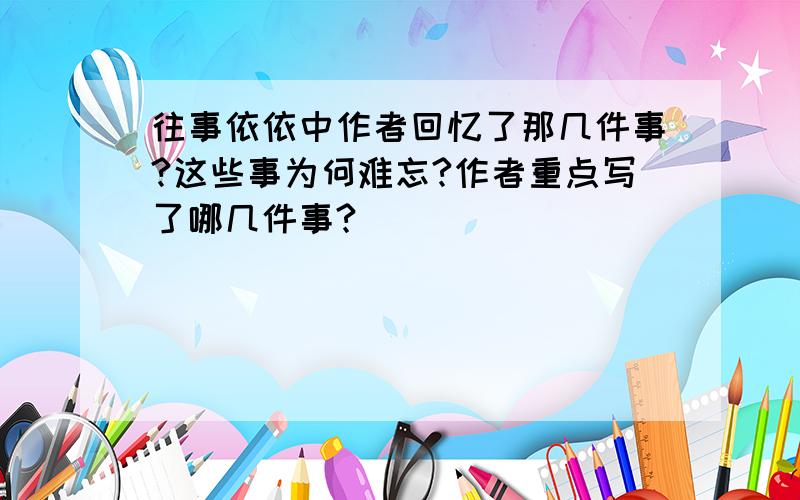 往事依依中作者回忆了那几件事?这些事为何难忘?作者重点写了哪几件事?