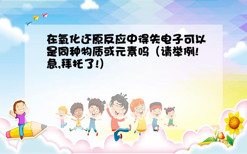 在氧化还原反应中得失电子可以是同种物质或元素吗（请举例!急,拜托了!）