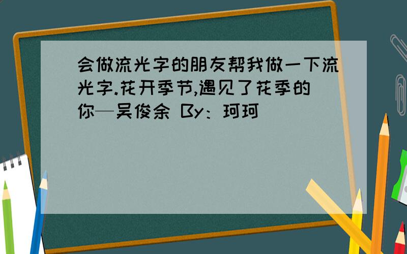 会做流光字的朋友帮我做一下流光字.花开季节,遇见了花季的你—吴俊余 By：珂珂