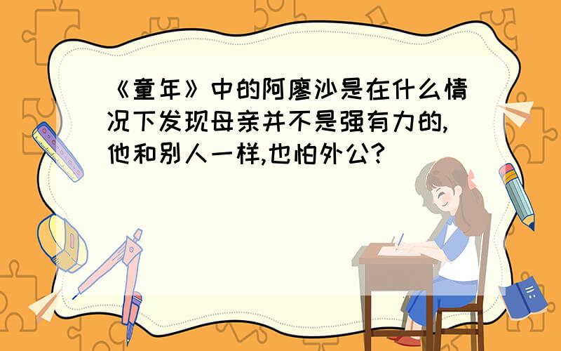 《童年》中的阿廖沙是在什么情况下发现母亲并不是强有力的,他和别人一样,也怕外公?