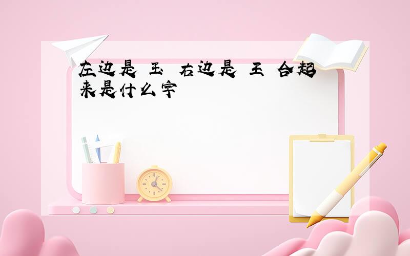 左边是 玉 右边是 王 合起来是什么字