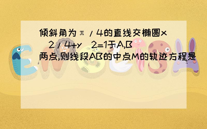 倾斜角为π/4的直线交椭圆x^2/4+y^2=1于A,B两点,则线段AB的中点M的轨迹方程是