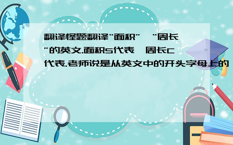 翻译怪题翻译“面积”、“周长”的英文.面积S代表,周长C代表.老师说是从英文中的开头字母上的,可是翻译“中→英”时,那里