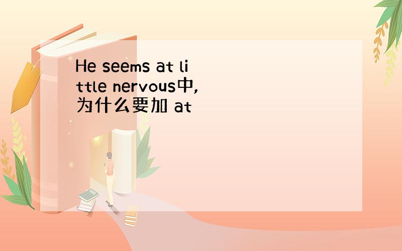 He seems at little nervous中,为什么要加 at