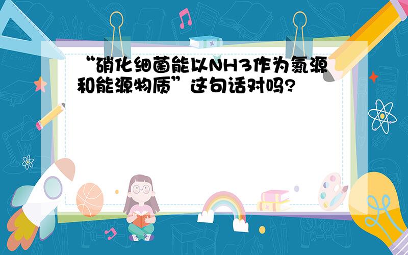 “硝化细菌能以NH3作为氮源和能源物质”这句话对吗?