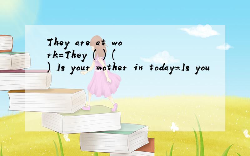 They are at work=They ( ) ( ) Is your mother in today=Is you