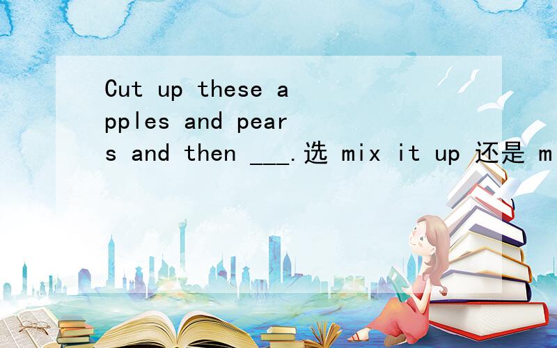 Cut up these apples and pears and then ___.选 mix it up 还是 mi