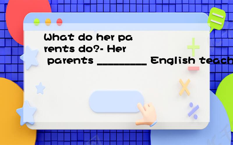 What do her parents do?- Her parents _________ English teach