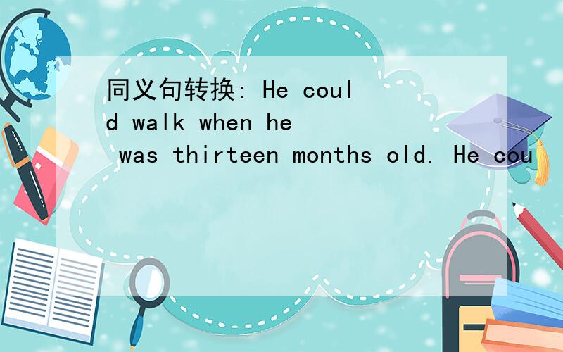 同义句转换: He could walk when he was thirteen months old. He cou