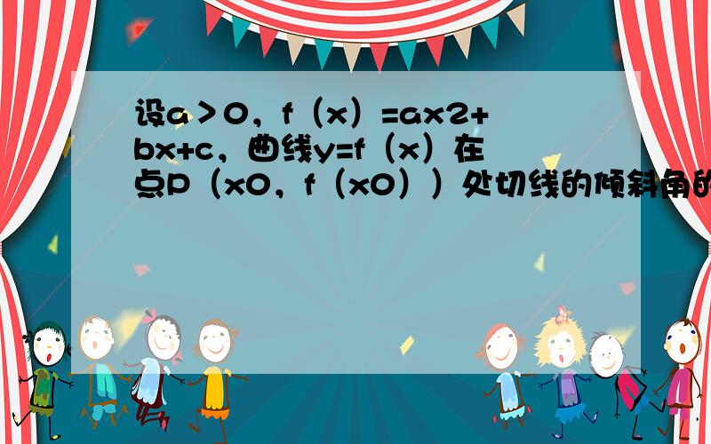 设a＞0，f（x）=ax2+bx+c，曲线y=f（x）在点P（x0，f（x0））处切线的倾斜角的取值范围为[0，π4]，