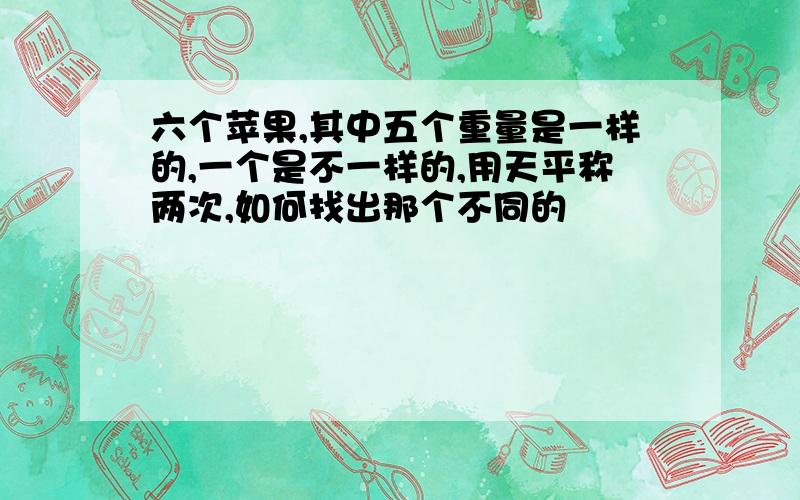 六个苹果,其中五个重量是一样的,一个是不一样的,用天平称两次,如何找出那个不同的