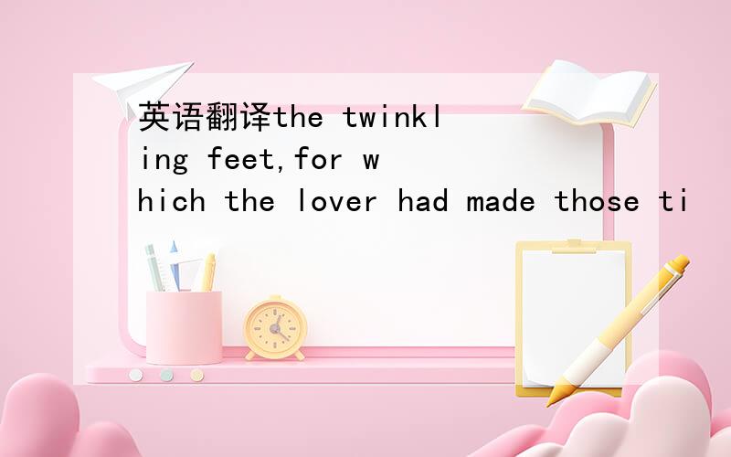 英语翻译the twinkling feet,for which the lover had made those ti