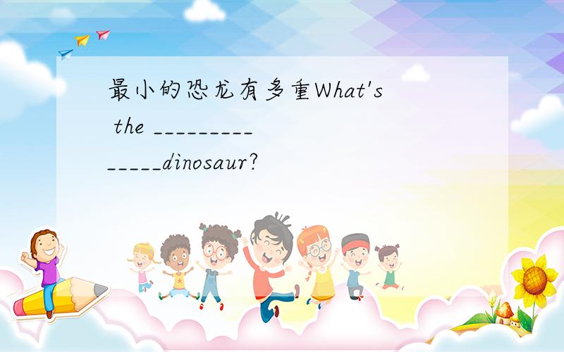 最小的恐龙有多重What's the ______________dinosaur?