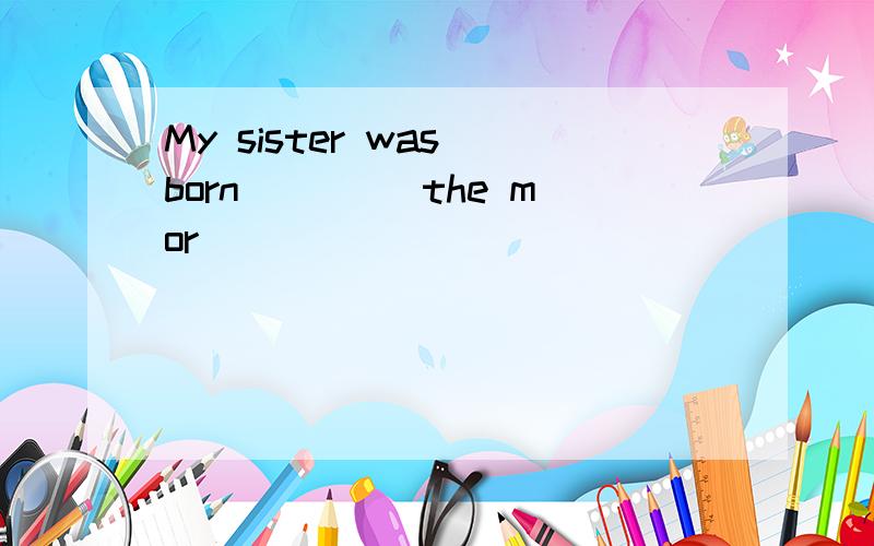 My sister was born ____the mor