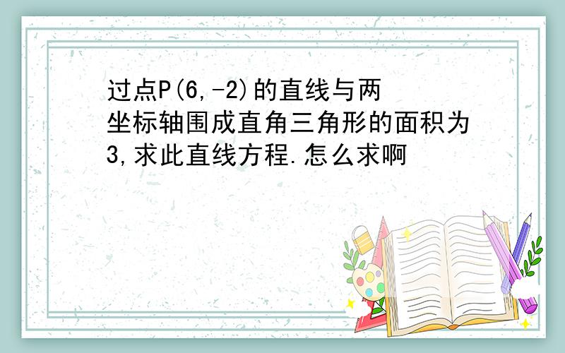 过点P(6,-2)的直线与两坐标轴围成直角三角形的面积为3,求此直线方程.怎么求啊