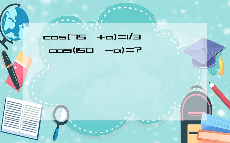 cos(75°+a)=1/3 cos(150°-a)=?